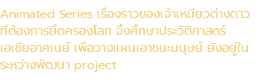Animated Series เรื่องราวของเจ้าเหมียวต่างดาว ที่ต้องการยึดครองโลก จึงศึกษาประวัติศาสตร์ เอเชียอาคเนย์ เพื่อวางแผนเอาชนะมนุษย์ ยังอยู่ใน ระหว่างพัฒนา project