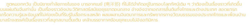 ภูตหมอกควัน เป็นนิยายกำลังภายในของ มารอาคเนย์ (南洋邪) ที่ไม่ได้จำกัดอยู่ในกรอบโลกทัศน์เดิม ๆ ว่าต้องเป็นเรื่องราวที่เกิดขึ้น บนแผ่นดินจีนเท่านั้น เป็นเรื่องราวอิงประวัติศาสตร์สมัยอยุธยาตอนกลาง อ้างอิงจากเอกสารชั้นต้นทั้งไทยและต่างประเทศ สอดแทรก เกร็ดความรู้และข้อมูลที่ไม่ค่อยเป็นที่รับรู้ในสื่อกระแสหลัก ผสมผสานจินตนาการและทรัพยากรทางวัฒนธรรมของประเทศไทยและเพื่อนบ้าน มาสร้างสรรค์เป็นเรื่องราวที่สนุกสนานตื่นเต้น เคล้าบรรยากาศย้อนยุคแบบไม่อิงอภินิหาร