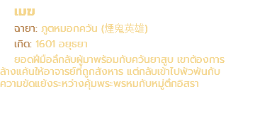เมฆ ฉายา: ภูตหมอกควัน (煙鬼英雄) เกิด: 1601 อยุธยา ยอดฝีมือลึกลับผู้มาพร้อมกับควันยาสูบ เขาต้องการ ล้างแค้นให้อาจารย์ที่ถูกสังหาร แต่กลับเข้าไปพัวพันกับ ความขัดแย้งระหว่างคุ้มพระพรหมกับหมู่ตึกอิสรา
