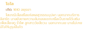 ไฉไล เกิด: 1610 อยุธยา โสเภณีเลื่องชื่อแห่งหอสุวรรณบุปผา นอกจากบริการ ลีลารัก นางยังขายความลับของแขกเหรื่อเป็นรายได้เสริม เพื่อเลี้ยงดู รำไพ ลูกสาววัยสี่ขวบ นอกจากเมฆ นางไม่เคย มีใจให้บุรุษอื่นใด
