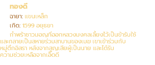 ทองดี ฉายา: แขนเหล็ก เกิด: 1599 อยุธยา กำพร้าชาวมอญที่ออกหลวงมงคลเลี้ยงไว้เป็นข้ารับใช้ และกลายเป็นสหายร่วมสาบานของเมฆ เขาเข้าร่วมกับ หมู่ตึกอิสรา หลังจากสูญเสียผู้เป็นนาย และได้รับ ความช่วยเหลือจากเอ็ดดี