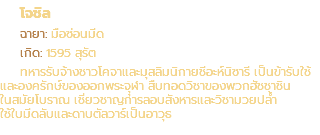โจชิล ฉายา: มือซ่อนมีด เกิด: 1595 สุรัต ทหารรับจ้างชาวโคจาและมุสลิมนิกายชีอะห์นิซารี เป็นข้ารับใช้ และองครักษ์ของออกพระจุุฬา สืบทอดวิชาของพวกฮัชชาชิน ในสมัยโบราณ เชี่ยวชาญการลอบสังหารและวิชามวยปล้ำ ใช้ใบมีดลับและดาบตัลวาร์เป็นอาวุธ