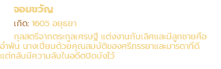 จอมขวัญ เกิด: 1605 อยุธยา กุลสตรีจากตระกูลเศรษฐี แต่งงานกับเลิศและมีลูกชายคือ อำพัน นางเปี่ยมด้วยคุณสมบัติของศรีภรรยาและมารดาที่ดี แต่กลับมีความลับในอดีตปิดบังไว้