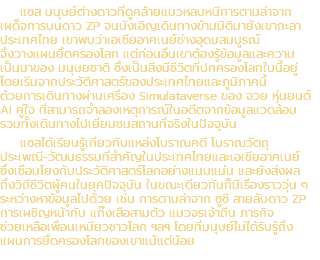 แซส มนุษย์ต่างดาวที่ดูคล้ายแมวหลบหนีการตามล่าจาก เผด็จการบนดาว ZP จนบังเอิญเดินทางข้ามมิติมายังเขากะลา ประเทศไทย เขาพบว่าเอเชียอาคเนย์ช่างอุดมสมบูรณ์ จึงวางแผนยึดครองโลก แต่ก่อนอื่นเขาต้องรู้ข้อมูลและความ เป็นมาของ มนุษยชาติ ซึ่งเป็นสิ่งมีชีวิตที่ปกครองโลกใบนี้อยู่ โดยเริ่มจากประวัติศาสตร์ของประเทศไทยและภูมิภาคนี้ ด้วยการเดินทางผ่านเครื่อง Simulataverse ของ จวย หุ่นยนต์ AI คู่ใจ ที่สามารถจำลองเหตุการณ์ในอดีตจากข้อมูลแวดล้อม รวมทั้งเดินทางไปเยี่ยมชมสถานที่จริงในปัจจุบัน แซสได้เรียนรู้เกี่ยวกับแหล่งโบราณคดี โบราณวัตถุ ประเพณี-วัฒนธรรมที่สำคัญในประเทศไทยและเอเชียอาคเนย์ ซึ่งเชื่อมโยงกับประวัติศาสตร์โลกอย่างแนบแน่น และยังส่งผล ถึงวิถีชีวิตผู้คนในยุคปัจจุบัน ในขณะเดียวกันก็มีเรื่องราววุ่น ๆ ระหว่างหาข้อมูลไปด้วย เช่น การตามล่าจาก ซูซี สายลับดาว ZP การเผชิญหน้ากับ แก๊งเสือสามตัว แมวจรเจ้าถิ่น ภารกิจ ช่วยเหลือเพื่อนเหมียวชาวโลก ฯลฯ โดยที่มนุษย์ไม่ได้รับรู้ถึง แผนการยึดครองโลกของเขาแม้แต่น้อย