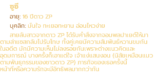 ซูซี อายุ: 16 ปีดาว ZP บุคลิก: มั่นใจ ทะเยอทะยาน อ่อนไหวง่าย สายลับสาวจากดาว ZP ได้รับคำสั่งจากจอมพลปาเยต์ให้มา ตามล่าแซสกลับไปรับโทษ ทั้งคู่เคยมีความสัมพันธ์หวานขมกัน ในอดีต มักมีความเห็นไม่ลงรอยกันเพราะต่างแนวคิดและ อุดมการณ์ บางครั้งก็เอาแต่ใจ เจ้าแง่แสนงอน (นิสัยเหมือนแมว ตามพันธุกรรมของชาวดาว ZP) ภารกิจของเธอครั้งนี้ หน้าที่หรือความรักจะมีอิทธิพลมากกว่ากัน
