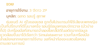 จวย อายุการใช้งาน: 3 ปีดาว ZP บุคลิก: ฉลาด รอบรู้ สุภาพ หุ่นยนต์ AI คู่ใจของแซส ถูกตั้งโปรแกรมให้ใช้เสียงเพศหญิง เป็นที่ปรึกษาที่ดีในบางครั้ง รอบรู้ข้อมูลครอบจักรวาล (มั่วบ้าง ก็มี) มีเครื่องมือที่สามารถจำลองโลกสี่มิติในอดีตจากข้อมูล แวดล้อมขึ้นมาได้เรียกว่า Simulataverse รวมทั้งเครื่องมือ ล้ำสมัยหลากหลายการใช้งาน จอที่หน้าท้องจะแสดงไอคอน ตามสถานการณ์