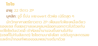โชโช อายุ: 22 ปีดาว ZP บุคลิก: จูจี้ ขี้บ่น introvert ตัวพ่อ เนิร์ดสุด ๆ นักวิทยาศาสตร์ชาวดาว ZP เพื่อนแท้เพียงหนึ่งเดียว ของแซส ทั้งสองวางแผนหลบหนีออกนอกดาวไปด้วยกัน แต่โชโชดันปวดอึ เข้าห้องน้ำนานจนขึ้นยานไม่ทัน (แซสก็ไม่ทันสังเกต) โชโชตามมายังโลก แต่ดันถูกสะกดรอย และชักนำกองทัพของจอมพลปาเยต์มาด้วย