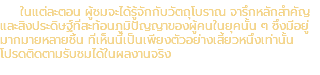 ในแต่ละตอน ผู้ชมจะได้รู้จักกับวัตถุโบราณ จารึกหลักสำคัญ และสิงประดิษฐ์ที่สะท้อนภูมิปัญญาของผู้คนในยุคนั้น ๆ ซึ่งมีอยู่ มากมายหลายชิ้น ที่เห็นนี้เป็นเพียงตัวอย่างเสี้ยวหนึ่งเท่านั้น โปรดติดตามรับชมได้ในผลงานจริง